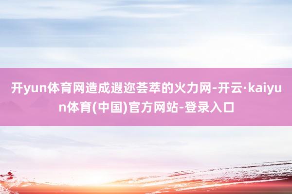开yun体育网造成遐迩荟萃的火力网-开云·kaiyun体育(中国)官方网站-登录入口