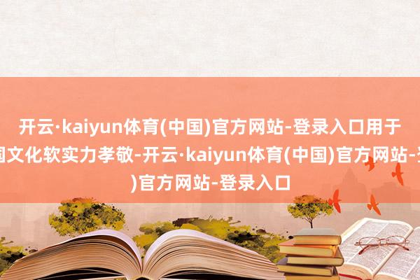 开云·kaiyun体育(中国)官方网站-登录入口用于量化列国文化软实力孝敬-开云·kaiyun体育(中国)官方网站-登录入口