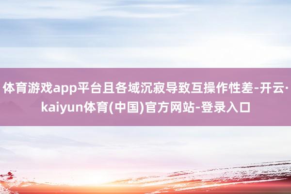 体育游戏app平台且各域沉寂导致互操作性差-开云·kaiyun体育(中国)官方网站-登录入口