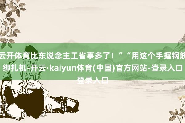 云开体育比东说念主工省事多了！”“用这个手握钢筋绑扎机-开云·kaiyun体育(中国)官方网站-登录入口