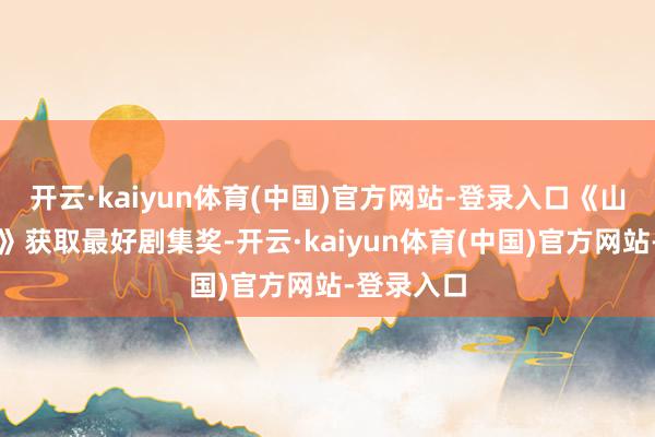 开云·kaiyun体育(中国)官方网站-登录入口《山花烂漫时》获取最好剧集奖-开云·kaiyun体育(中国)官方网站-登录入口