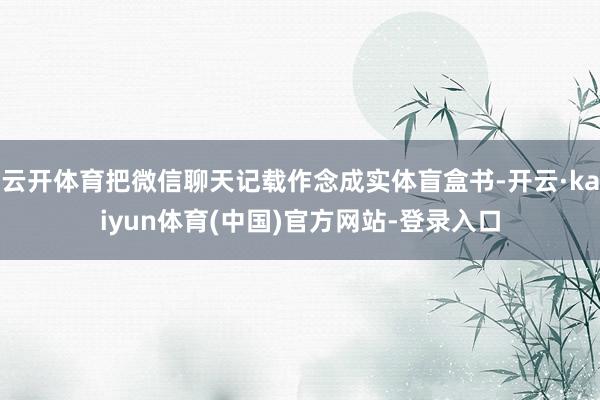 云开体育把微信聊天记载作念成实体盲盒书-开云·kaiyun体育(中国)官方网站-登录入口