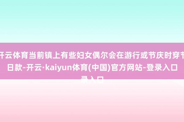 开云体育当前镇上有些妇女偶尔会在游行或节庆时穿节日款-开云·kaiyun体育(中国)官方网站-登录入口