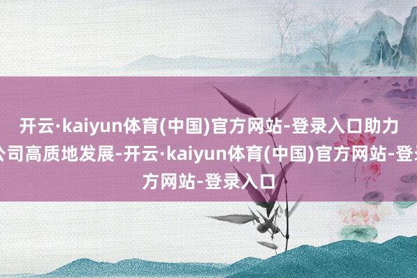 开云·kaiyun体育(中国)官方网站-登录入口助力上市公司高质地发展-开云·kaiyun体育(中国)官方网站-登录入口