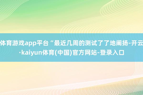 体育游戏app平台“最近几周的测试了了地阐扬-开云·kaiyun体育(中国)官方网站-登录入口