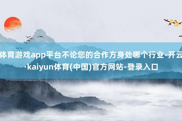 体育游戏app平台不论您的合作方身处哪个行业-开云·kaiyun体育(中国)官方网站-登录入口