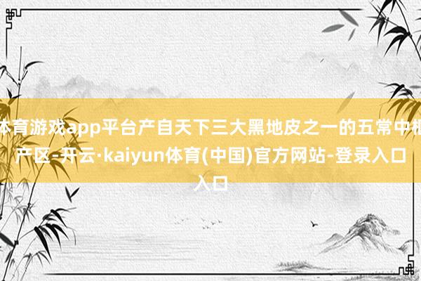 体育游戏app平台产自天下三大黑地皮之一的五常中枢产区-开云·kaiyun体育(中国)官方网站-登录入口