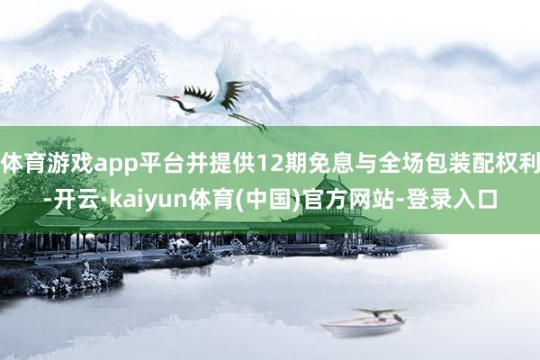 体育游戏app平台并提供12期免息与全场包装配权利-开云·kaiyun体育(中国)官方网站-登录入口