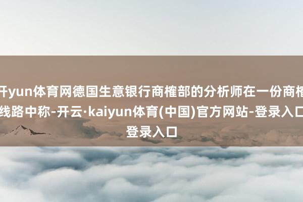 开yun体育网德国生意银行商榷部的分析师在一份商榷线路中称-开云·kaiyun体育(中国)官方网站-登录入口