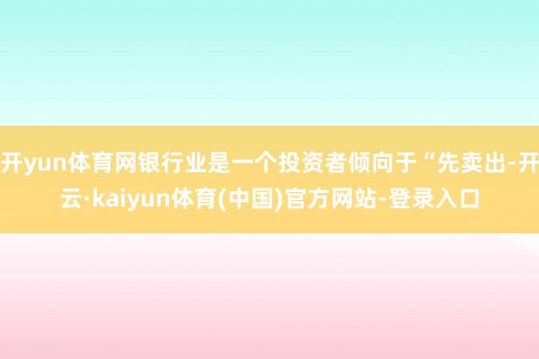 开yun体育网银行业是一个投资者倾向于“先卖出-开云·kaiyun体育(中国)官方网站-登录入口