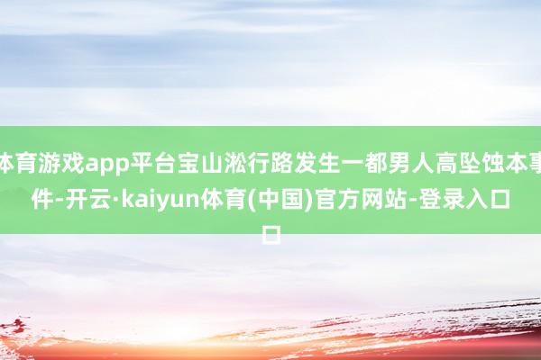 体育游戏app平台宝山淞行路发生一都男人高坠蚀本事件-开云·kaiyun体育(中国)官方网站-登录入口
