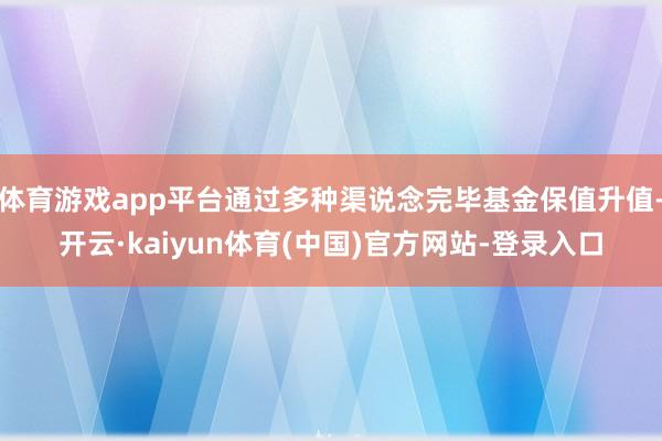 体育游戏app平台通过多种渠说念完毕基金保值升值-开云·kaiyun体育(中国)官方网站-登录入口