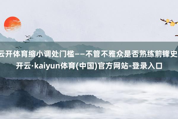云开体育缩小调处门槛——不管不雅众是否熟练前锋史-开云·kaiyun体育(中国)官方网站-登录入口