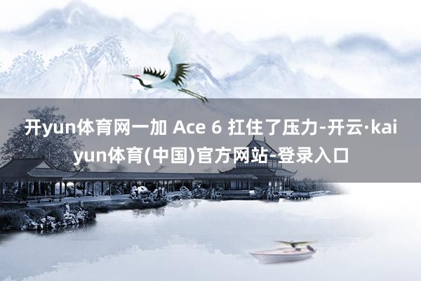 开yun体育网一加 Ace 6 扛住了压力-开云·kaiyun体育(中国)官方网站-登录入口