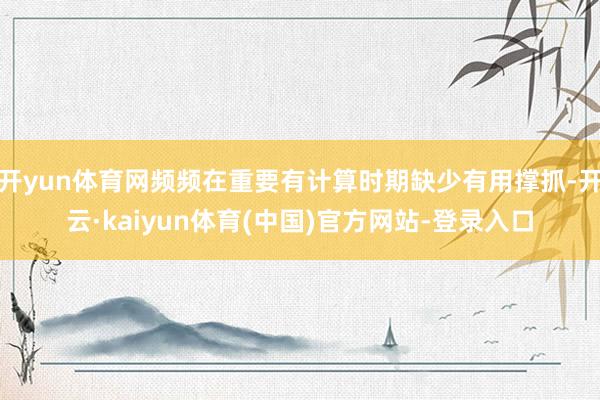 开yun体育网频频在重要有计算时期缺少有用撑抓-开云·kaiyun体育(中国)官方网站-登录入口