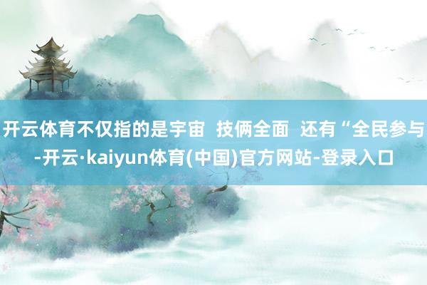 开云体育不仅指的是宇宙  技俩全面  还有“全民参与-开云·kaiyun体育(中国)官方网站-登录入口