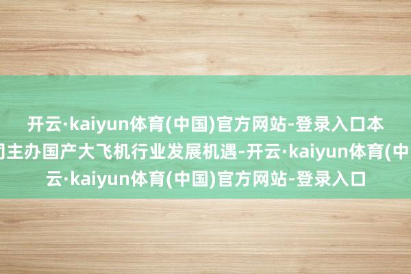 开云·kaiyun体育(中国)官方网站-登录入口本合同的签署有意于公司主办国产大飞机行业发展机遇-开云·kaiyun体育(中国)官方网站-登录入口