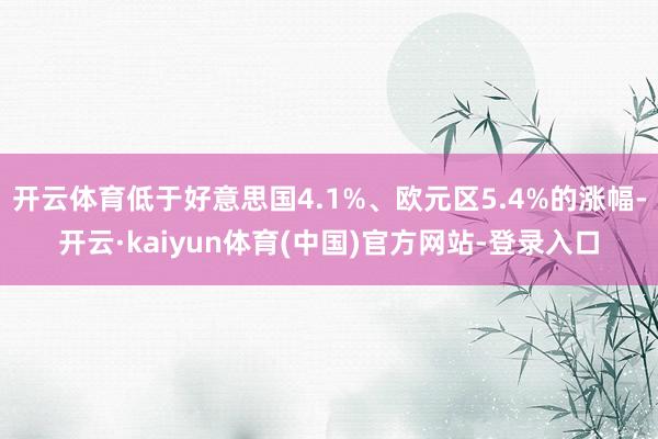开云体育低于好意思国4.1%、欧元区5.4%的涨幅-开云·kaiyun体育(中国)官方网站-登录入口
