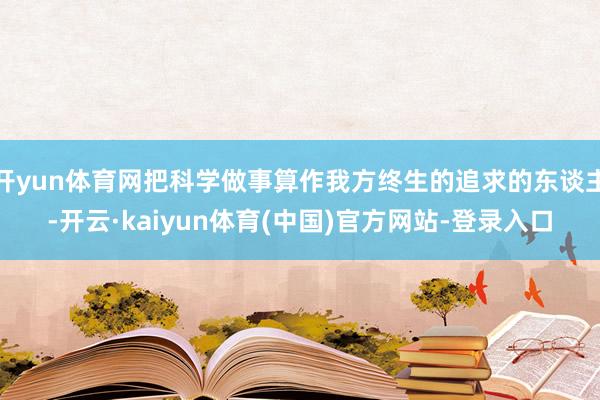 开yun体育网把科学做事算作我方终生的追求的东谈主-开云·kaiyun体育(中国)官方网站-登录入口