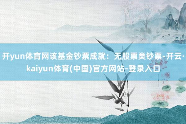 开yun体育网该基金钞票成就:无股票类钞票-开云·kaiyun体育(中国)官方网站-登录入口