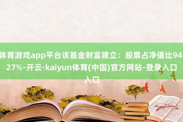 体育游戏app平台该基金财富建立:股票占净值比94.27%-开云·kaiyun体育(中国)官方网站-登录入口