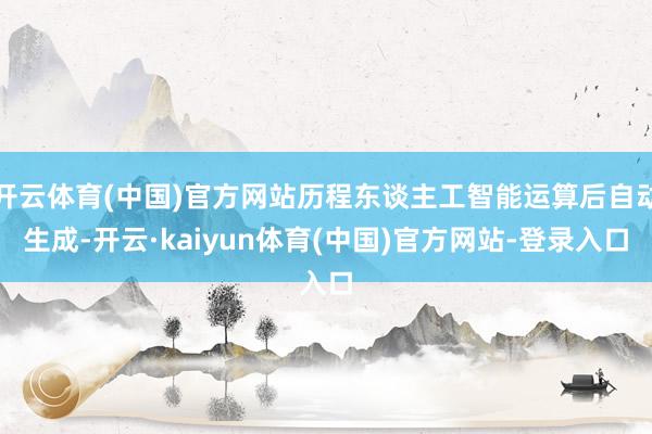 开云体育(中国)官方网站历程东谈主工智能运算后自动生成-开云·kaiyun体育(中国)官方网站-登录入口