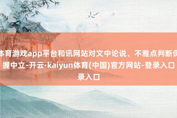 体育游戏app平台和讯网站对文中论说、不雅点判断保握中立-开云·kaiyun体育(中国)官方网站-登录入口