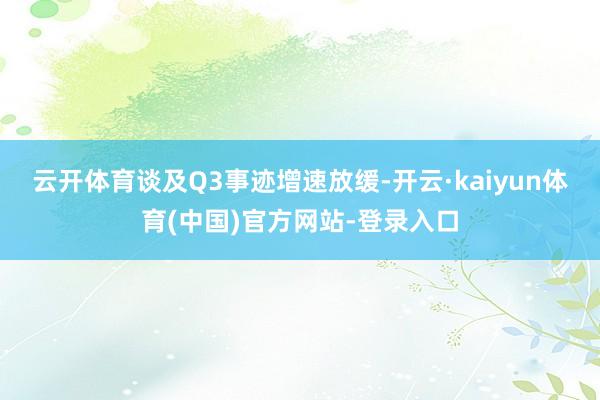 云开体育 谈及Q3事迹增速放缓-开云·kaiyun体育(中国)官方网站-登录入口