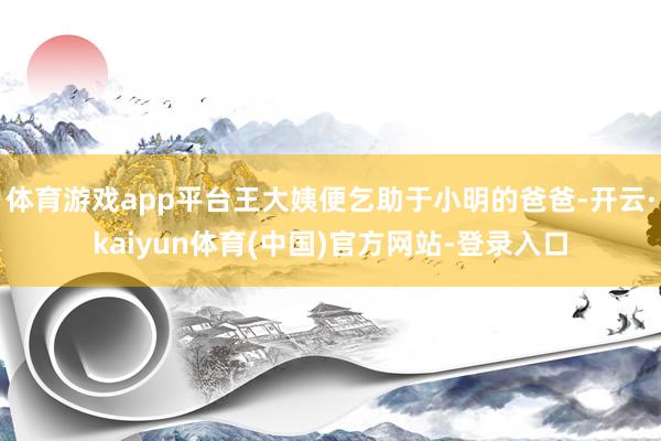 体育游戏app平台王大姨便乞助于小明的爸爸-开云·kaiyun体育(中国)官方网站-登录入口