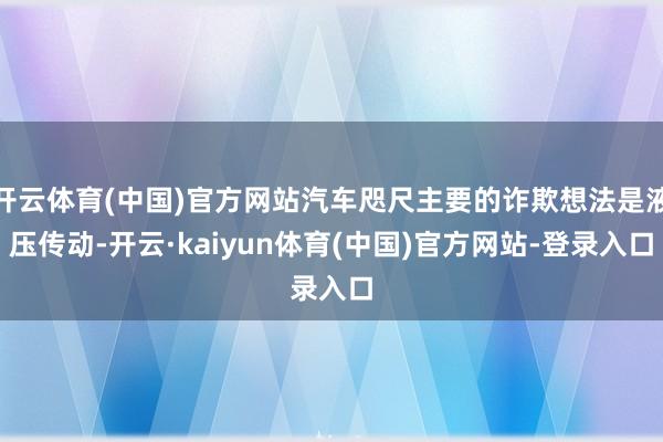 开云体育(中国)官方网站汽车咫尺主要的诈欺想法是液压传动-开云·kaiyun体育(中国)官方网站-登录入口