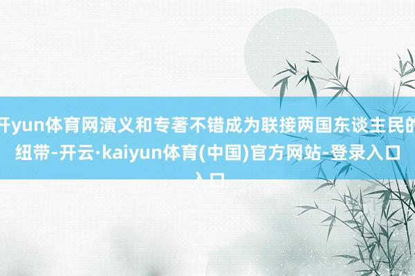 开yun体育网演义和专著不错成为联接两国东谈主民的纽带-开云·kaiyun体育(中国)官方网站-登录入口
