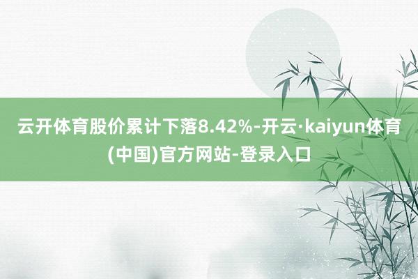 云开体育股价累计下落8.42%-开云·kaiyun体育(中国)官方网站-登录入口