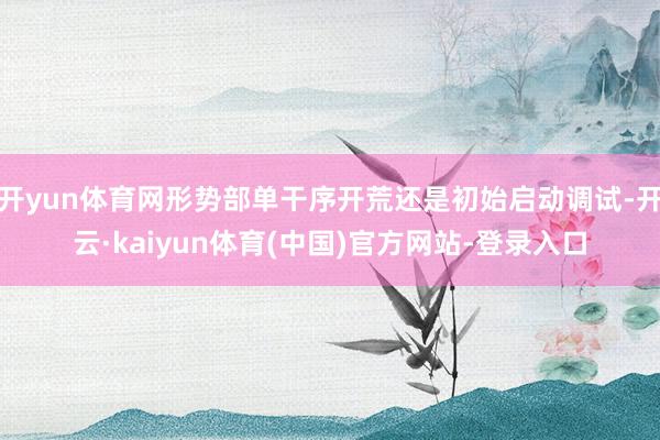 开yun体育网形势部单干序开荒还是初始启动调试-开云·kaiyun体育(中国)官方网站-登录入口
