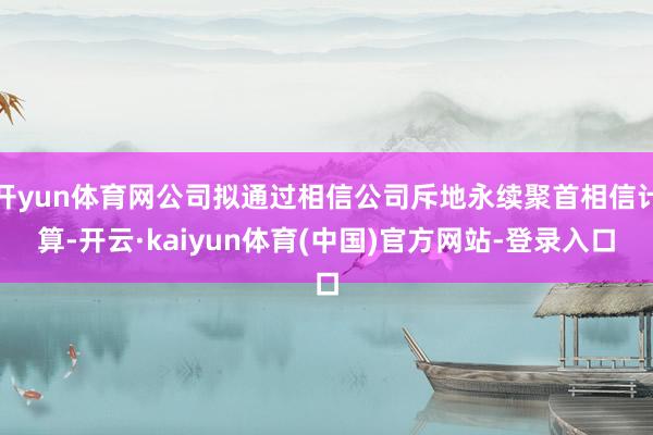 开yun体育网公司拟通过相信公司斥地永续聚首相信计算-开云·kaiyun体育(中国)官方网站-登录入口
