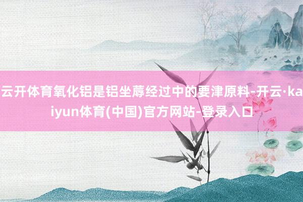 云开体育氧化铝是铝坐蓐经过中的要津原料-开云·kaiyun体育(中国)官方网站-登录入口