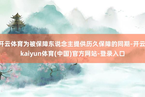开云体育为被保障东说念主提供历久保障的同期-开云·kaiyun体育(中国)官方网站-登录入口