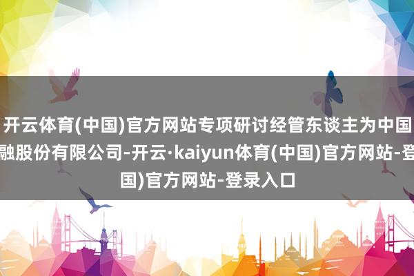 开云体育(中国)官方网站专项研讨经管东谈主为中国海外金融股份有限公司-开云·kaiyun体育(中国)官方网站-登录入口