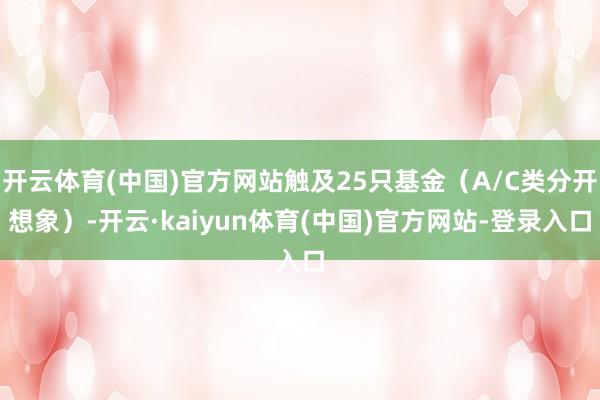 开云体育(中国)官方网站触及25只基金（A/C类分开想象）-开云·kaiyun体育(中国)官方网站-登录入口