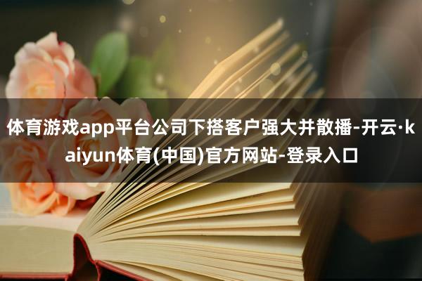 体育游戏app平台公司下搭客户强大并散播-开云·kaiyun体育(中国)官方网站-登录入口