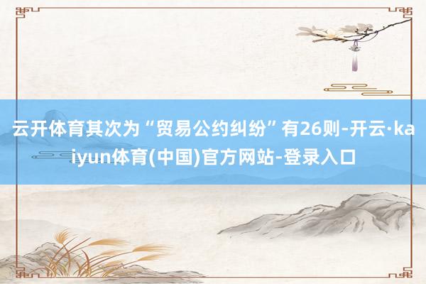 云开体育其次为“贸易公约纠纷”有26则-开云·kaiyun体育(中国)官方网站-登录入口