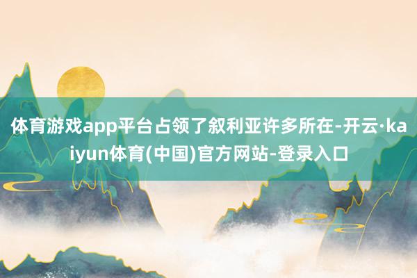 体育游戏app平台占领了叙利亚许多所在-开云·kaiyun体育(中国)官方网站-登录入口