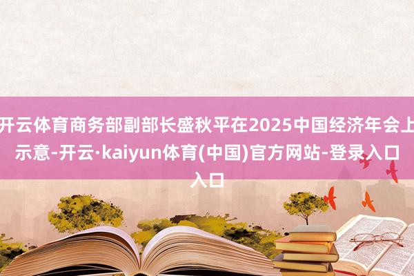开云体育商务部副部长盛秋平在2025中国经济年会上示意-开云·kaiyun体育(中国)官方网站-登录入口
