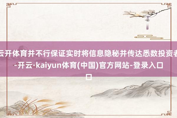 云开体育并不行保证实时将信息隐秘并传达悉数投资者-开云·kaiyun体育(中国)官方网站-登录入口