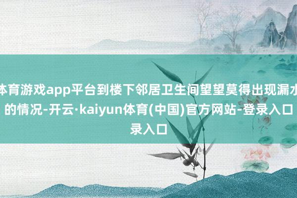体育游戏app平台到楼下邻居卫生间望望莫得出现漏水的情况-开云·kaiyun体育(中国)官方网站-登录入口