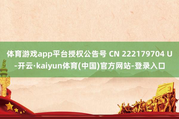 体育游戏app平台授权公告号 CN 222179704 U-开云·kaiyun体育(中国)官方网站-登录入口