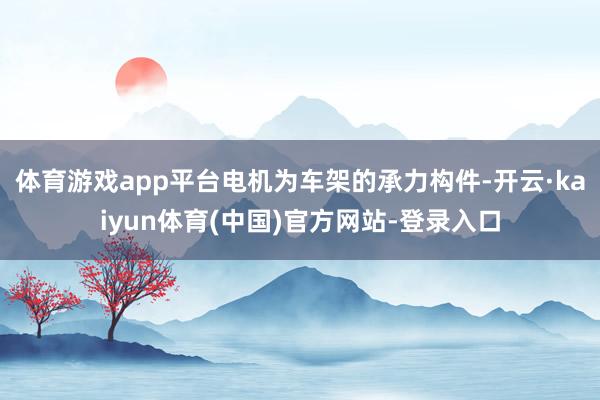 体育游戏app平台电机为车架的承力构件-开云·kaiyun体育(中国)官方网站-登录入口