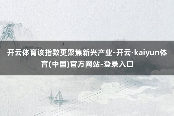 开云体育该指数更聚焦新兴产业-开云·kaiyun体育(中国)官方网站-登录入口