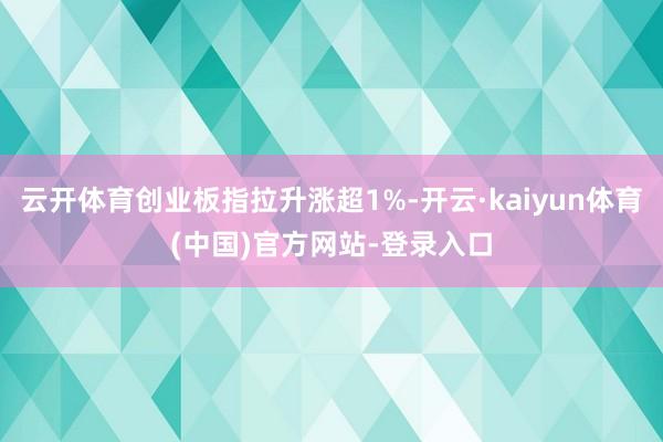 云开体育创业板指拉升涨超1%-开云·kaiyun体育(中国)官方网站-登录入口