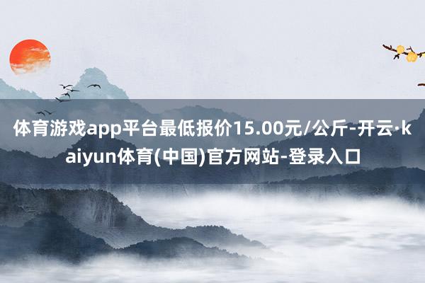 体育游戏app平台最低报价15.00元/公斤-开云·kaiyun体育(中国)官方网站-登录入口