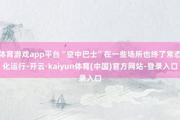 体育游戏app平台“空中巴士”在一些场所也终了常态化运行-开云·kaiyun体育(中国)官方网站-登录入口